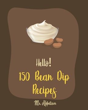 portada Hello! 150 Bean Dip Recipes: Best Bean Dip Cookbook Ever For Beginners [Recipe For Baked Beans, Salsa And Dips Cookbook, Dips And Spreads Book, Tac