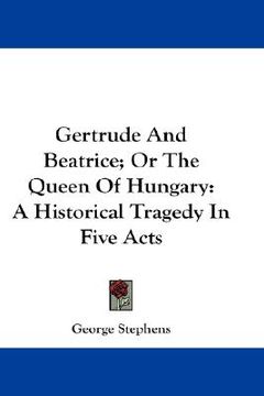 portada gertrude and beatrice; or the queen of hungary: a historical tragedy in five acts (en Inglés)