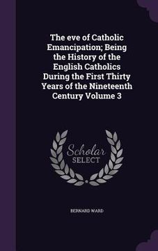 portada The eve of Catholic Emancipation; Being the History of the English Catholics During the First Thirty Years of the Nineteenth Century Volume 3 (en Inglés)