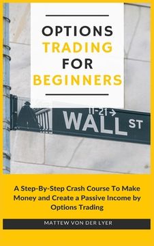 portada Options Trading for Beginners: A Step-By-Step Crash Course to Make Money and Create a Passive Income by Options Trading (en Inglés)