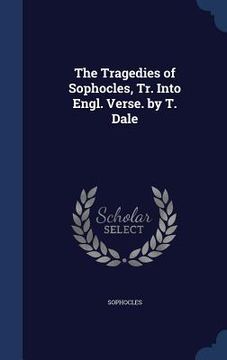 portada The Tragedies of Sophocles, Tr. Into Engl. Verse. by T. Dale (en Inglés)