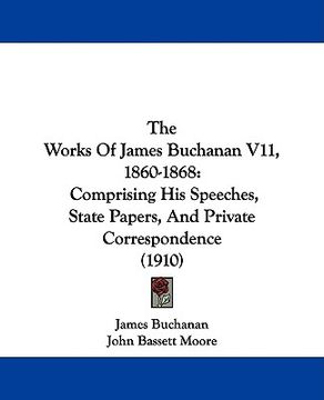 portada the works of james buchanan v11, 1860-1868: comprising his speeches, state papers, and private correspondence (1910) (en Inglés)