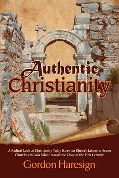 portada Authentic Christianity: A Radical Look at Christianity Today Based on Christ's Letters to Seven Churches in Asia Minor Toward the Close of the (en Inglés)