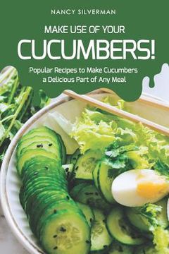 portada Make Use of Your Cucumbers!: Popular Recipes to Make Cucumbers a Delicious Part of Any Meal