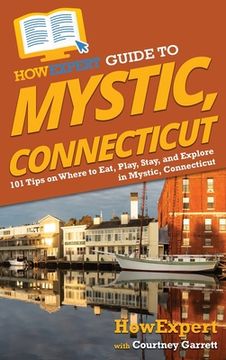 portada HowExpert Guide to Mystic, Connecticut: 101 Tips on Where to Eat, Play, Stay, and Explore in Mystic, Connecticut (en Inglés)