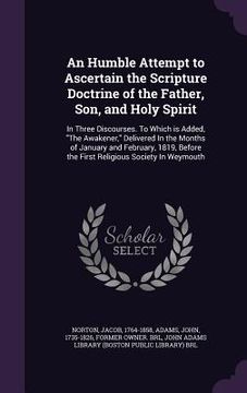 portada An Humble Attempt to Ascertain the Scripture Doctrine of the Father, Son, and Holy Spirit: In Three Discourses. To Which is Added, "The Awakener," Del (en Inglés)