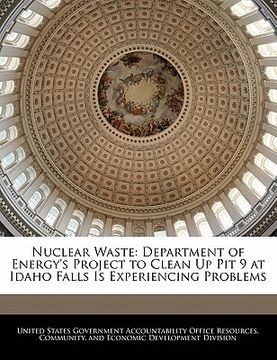 portada nuclear waste: department of energy's project to clean up pit 9 at idaho falls is experiencing problems (en Inglés)