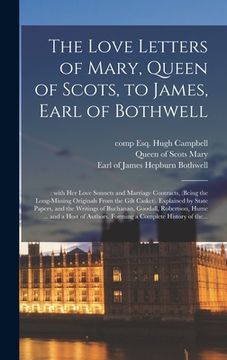 portada The Love Letters of Mary, Queen of Scots, to James, Earl of Bothwell;: With Her Love Sonnets and Marriage Contracts, (being the Long-missing Originals (en Inglés)