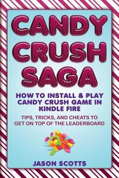 portada Candy Crush Saga: How to Install and Play Candy Crush Game in Kindle Fire: Tips, Tricks, and Cheats to Get on Top of the Leaderboard (en Inglés)