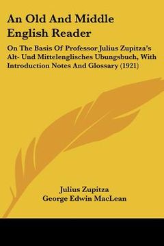 portada an  old and middle english reader: on the basis of professor julius zupitza's alt- und mittelenglisches ubungsbuch, with introduction notes and glossa