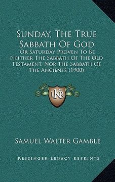 portada sunday, the true sabbath of god: or saturday proven to be neither the sabbath of the old testament, nor the sabbath of the ancients (1900) (in English)