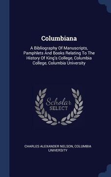 portada Columbiana: A Bibliography Of Manuscripts, Pamphlets And Books Relating To The History Of King's College, Columbia College, Columb