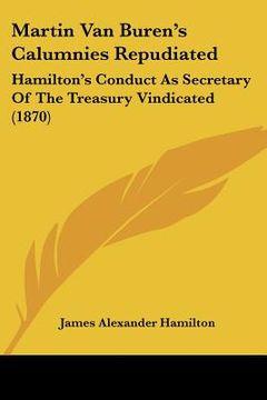 portada martin van buren's calumnies repudiated: hamilton's conduct as secretary of the treasury vindicated (1870)