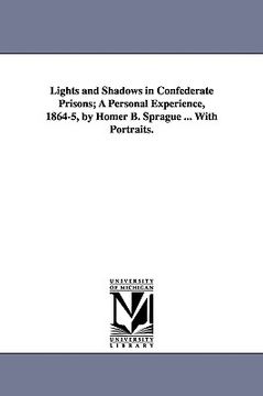 portada lights and shadows in confederate prisons; a personal experience, 1864-5, by homer b. sprague ... with portraits. (en Inglés)