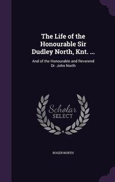 portada The Life of the Honourable Sir Dudley North, Knt. ...: And of the Honourable and Reverend Dr. John North (en Inglés)