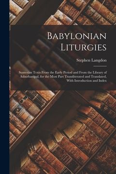 portada Babylonian Liturgies; Sumerian Texts From the Early Period and From the Library of Ashurbanipal, for the Most Part Transliterated and Translated, With (in English)
