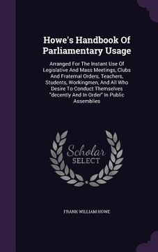 portada Howe's Handbook Of Parliamentary Usage: Arranged For The Instant Use Of Legislative And Mass Meetings, Clubs And Fraternal Orders, Teachers, Students, (en Inglés)