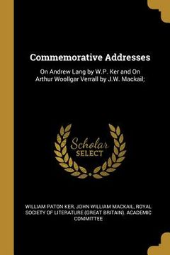 portada Commemorative Addresses: On Andrew Lang by W.P. Ker and On Arthur Woollgar Verrall by J.W. Mackail; (en Inglés)