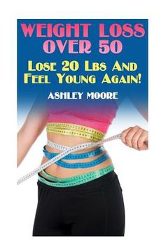 portada Weight Loss Over 50: Lose 20 Lbs And Feel Young Again!: (Weight Loss, How to Lose Weight) (in English)