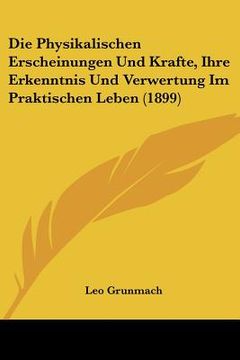 portada Die Physikalischen Erscheinungen Und Krafte, Ihre Erkenntnis Und Verwertung Im Praktischen Leben (1899) (en Alemán)