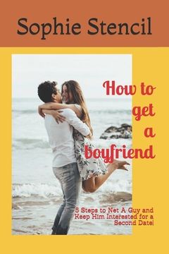 portada How to get a boyfriend: 5 Steps to Net A Guy and Keep Him Interested for a Second Date! (en Inglés)