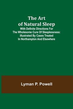 portada The Art of Natural Sleep; With definite directions for the wholesome cure of sleeplessness: illustrated by cases treated in Northampton and elsewhere (en Inglés)