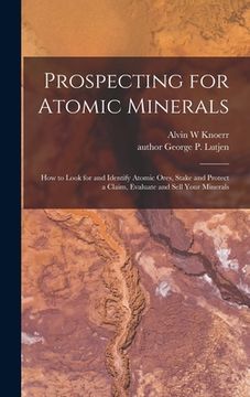 portada Prospecting for Atomic Minerals; How to Look for and Identify Atomic Ores, Stake and Protect a Claim, Evaluate and Sell Your Minerals (en Inglés)