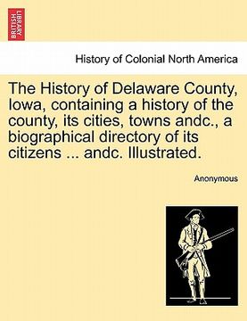 portada the history of delaware county, iowa, containing a history of the county, its cities, towns andc., a biographical directory of its citizens ... andc. (in English)
