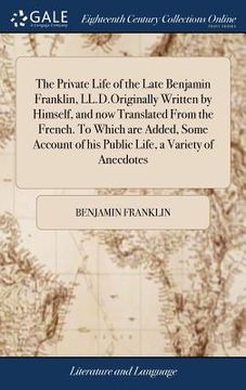 portada The Private Life of the Late Benjamin Franklin, LL.D.Originally Written by Himself, and now Translated From the French. To Which are Added, Some Accou (en Inglés)