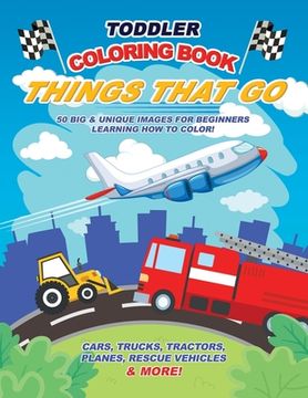 portada Toddler Coloring Book Things That Go: 50 Big & Unique Images For Beginners Learning How to Color: Cars, Trucks, Tractors, Planes, Rescue Vehicles & Mo (en Inglés)