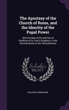 portada The Apostasy of the Church of Rome, and the Identity of the Papal Power: With the Man of Sin and Son of Perdition of St. Paul's Prophecy, in the Secon (en Inglés)
