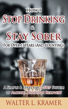 portada How I Stop Drinking & Stay Sober For Over 13 Years (And Counting) - A Simple & Effective 5-Step System of Alcohol Addiction Recovery (in English)
