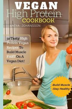 portada Vegan High Protein Cookbook: 50 Tasty High Protein Vegan Recipes To Build Muscle FAST On A Vegan Diet