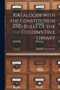portada Catalogue With the Constitution and Rules of the Citizen's Free Library [microform] (en Inglés)