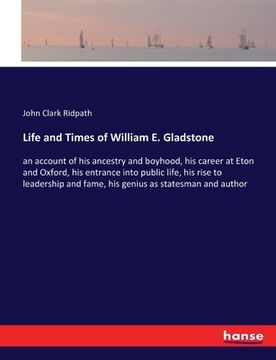 portada Life and Times of William E. Gladstone: an account of his ancestry and boyhood, his career at Eton and Oxford, his entrance into public life, his rise (en Inglés)