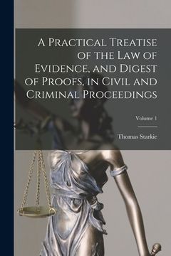 portada A Practical Treatise of the law of Evidence, and Digest of Proofs, in Civil and Criminal Proceedings; Volume 1 (en Inglés)