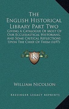 portada the english historical library part two: giving a catalogue of most of our ecclesiastical historians, and some critical reflections upon the chief of (en Inglés)