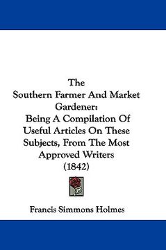 portada the southern farmer and market gardener: being a compilation of useful articles on these subjects, from the most approved writers (1842) (en Inglés)