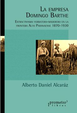 portada La Empresa Domingo Barthe - Extractivismo Yerbatero-Maderero en la Frontera Alto Paranaense 1870-1930 (in Spanish)