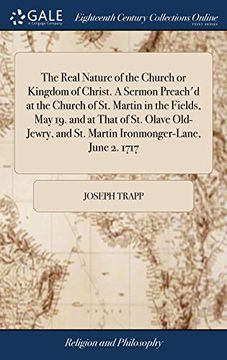 portada The Real Nature of the Church or Kingdom of Christ. a Sermon Preach'd at the Church of St. Martin in the Fields, May 19. and at That of St. Olave ... and St. Martin Ironmonger-Lane, June 2. 1717 