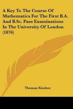 portada a key to the course of mathematics for the first b.a. and b.sc. pass examinations in the university of london (1876) (en Inglés)