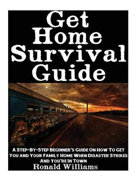 portada Get Home Survival Guide: A Step-By-Step Beginner's Guide On How To Get You And Your Family Home When Disaster Strikes and You're In Town (en Inglés)