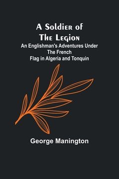 portada A Soldier of the Legion;An Englishman's Adventures Under the French Flag in Algeria and Tonquin (en Inglés)