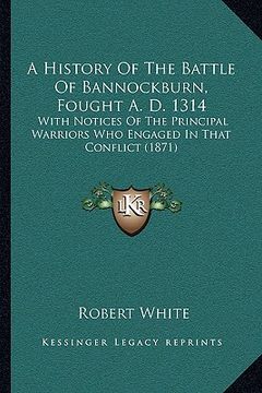 portada a history of the battle of bannockburn, fought a. d. 1314: with notices of the principal warriors who engaged in that conflict (1871) (in English)