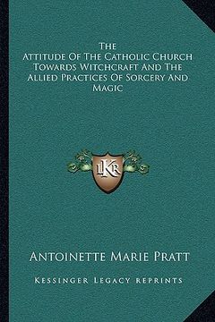 portada the attitude of the catholic church towards witchcraft and the allied practices of sorcery and magic (en Inglés)