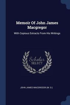 portada Memoir Of John James Macgregor: With Copious Extracts From His Writings