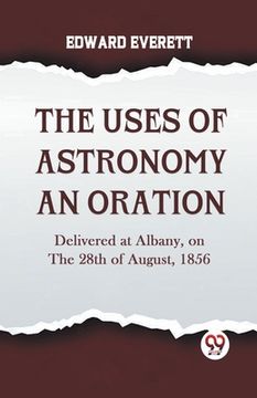 portada The Uses Of Astronomy An Oration Delivered At Albany, On The 28Th Of August, 1856 (en Inglés)