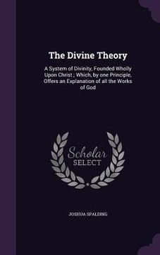 portada The Divine Theory: A System of Divinity, Founded Wholly Upon Christ; Which, by one Principle, Offers an Explanation of all the Works of G (en Inglés)