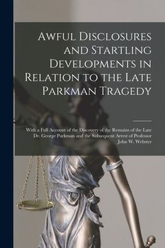 portada Awful Disclosures and Startling Developments in Relation to the Late Parkman Tragedy: With a Full Account of the Discovery of the Remains of the Late (en Inglés)