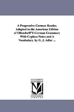 portada a progressive german reader, adapted to the american edition of ollendorff's german grammar; with copious notes and a vocabulary. by g. j. adler ... (in English)